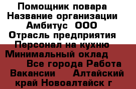 Помощник повара › Название организации ­ Амбитус, ООО › Отрасль предприятия ­ Персонал на кухню › Минимальный оклад ­ 15 000 - Все города Работа » Вакансии   . Алтайский край,Новоалтайск г.